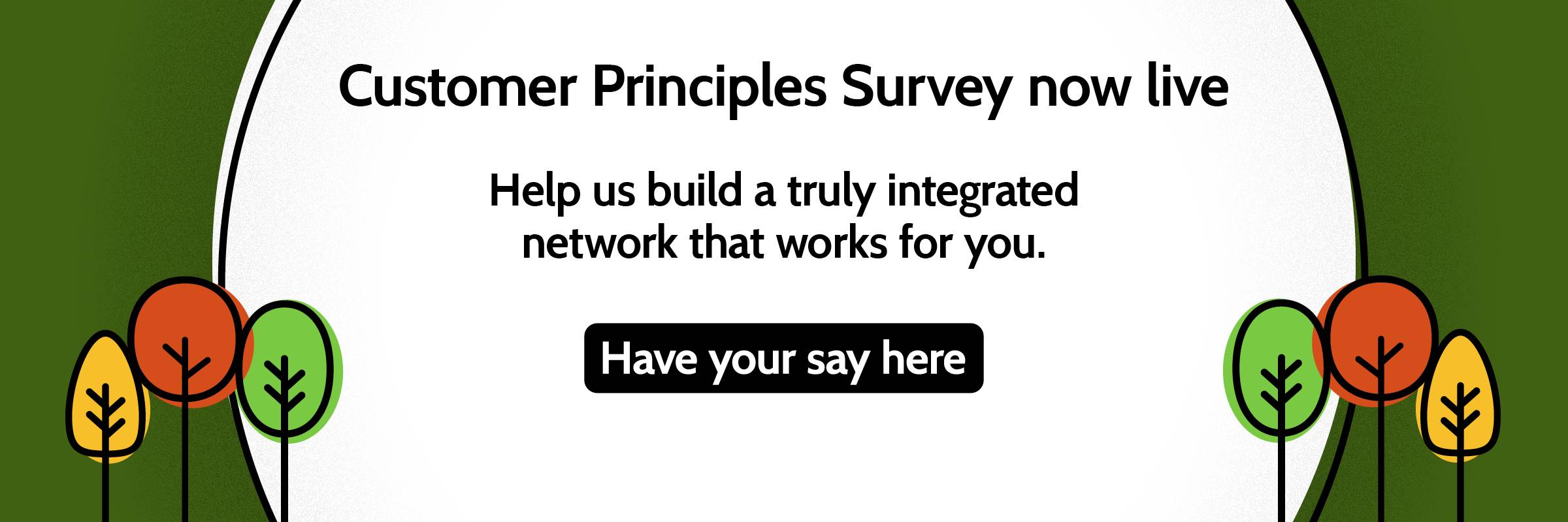 Share your views on our proposed Customer Principles. Help us build a truly integrated network that works for you