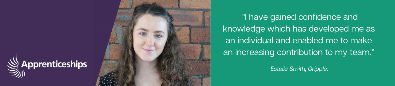 "I have gained confidence and knowledge which has developed me as an individual and enabled me to make an increasing contribution to my team". Estelle Smith
